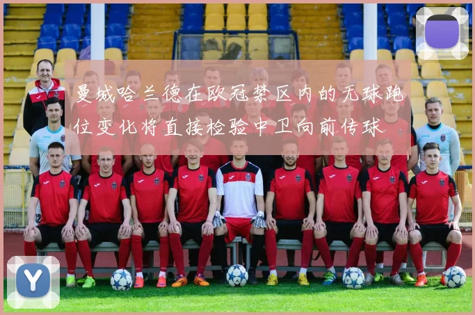 曼城哈兰德在欧冠禁区内的无球跑位变化将直接检验中卫向前传球