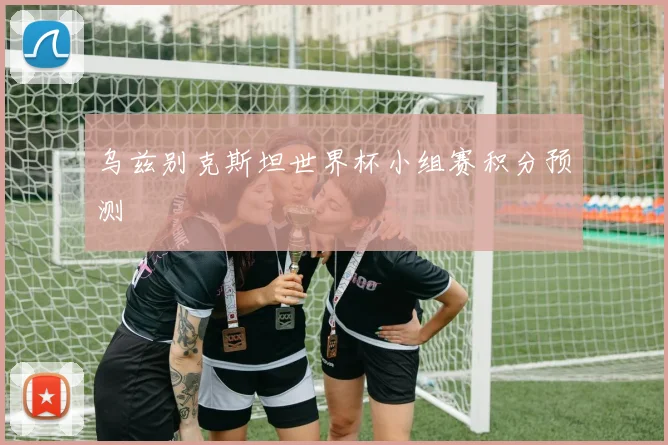 乌兹别克斯坦世界杯小组赛积分预测