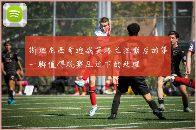斯坦尼西奇迎战英格兰拦截后的第一脚值得观察压迫下的处理