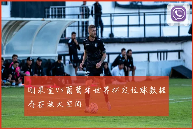 刚果金vs葡萄牙世界杯定位球数据存在放大空间