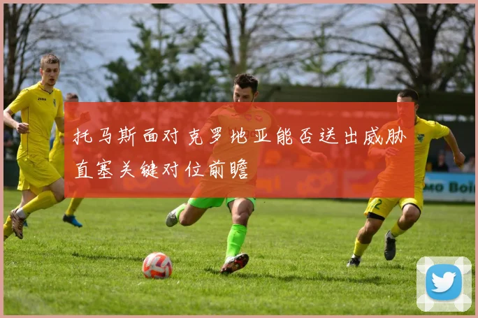 托马斯面对克罗地亚能否送出威胁直塞关键对位前瞻