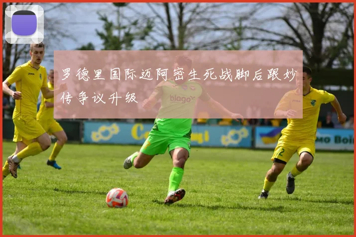 罗德里国际迈阿密生死战脚后跟妙传争议升级