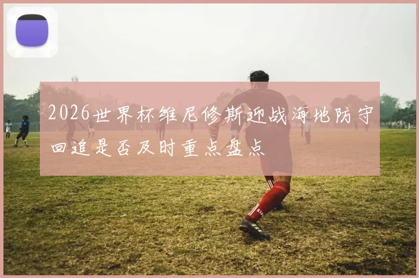 2026世界杯维尼修斯迎战海地防守回追是否及时重点盘点