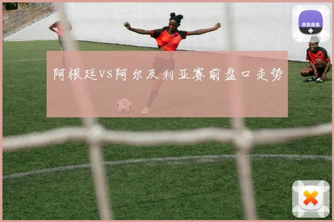 阿根廷vs阿尔及利亚赛前盘口走势
