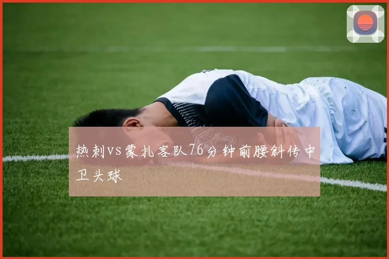 热刺vs蒙扎客队76分钟前腰斜传中卫头球