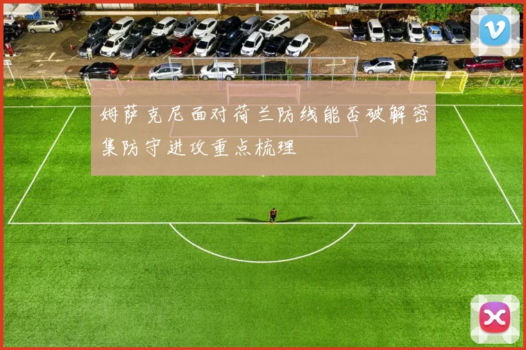 姆萨克尼面对荷兰防线能否破解密集防守进攻重点梳理