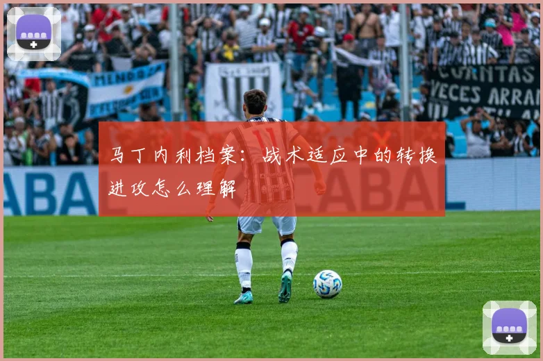 马丁内利档案:战术适应中的转换进攻怎么理解
