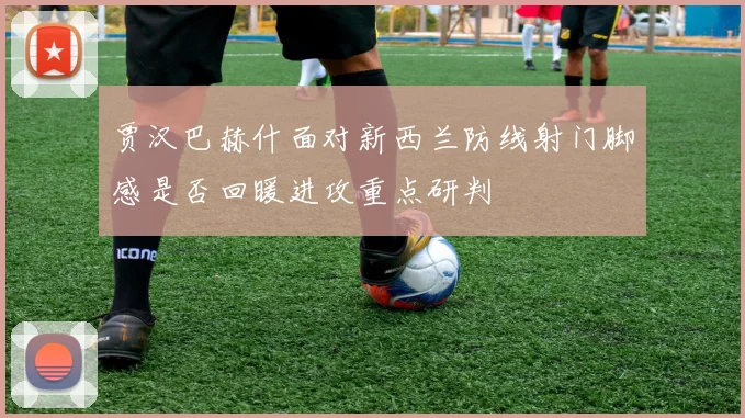 贾汉巴赫什面对新西兰防线射门脚感是否回暖进攻重点研判
