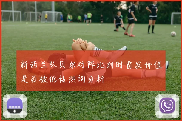 新西兰队贝尔对阵比利时首发价值是否被低估热词分析