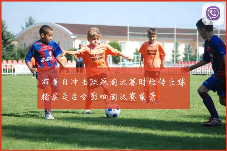 布鲁日冲击欧冠淘汰赛时短传出球精度是否会影响淘汰赛前景
