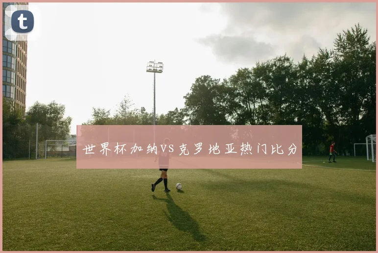 世界杯加纳vs克罗地亚热门比分