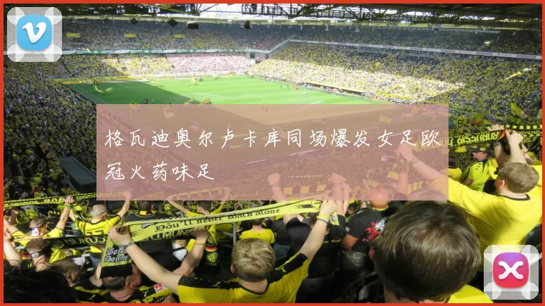格瓦迪奥尔卢卡库同场爆发女足欧冠火药味足
