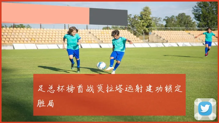 足总杯榜首战莫拉塔远射建功锁定胜局