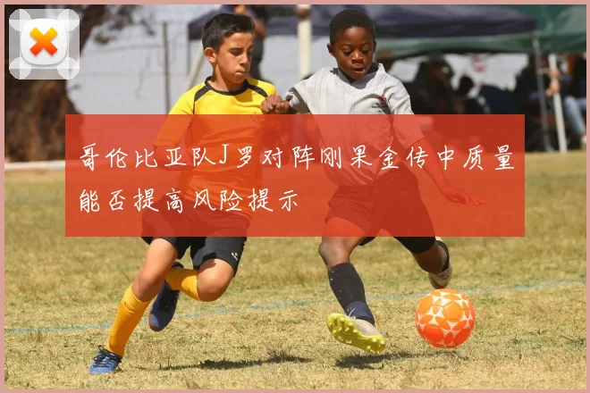 哥伦比亚队J罗对阵刚果金传中质量能否提高风险提示