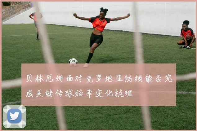 贝林厄姆面对克罗地亚防线能否完成关键传球赔率变化梳理